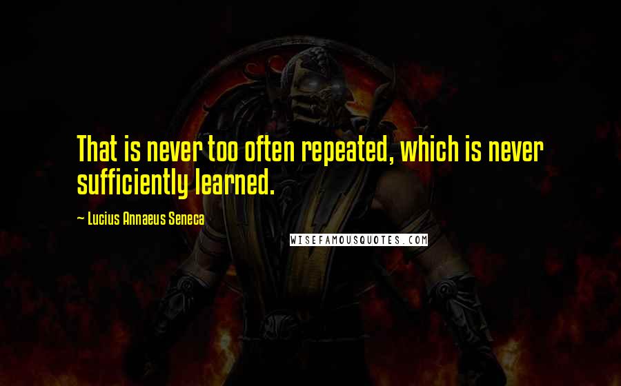 Lucius Annaeus Seneca Quotes: That is never too often repeated, which is never sufficiently learned.