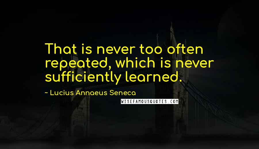 Lucius Annaeus Seneca Quotes: That is never too often repeated, which is never sufficiently learned.