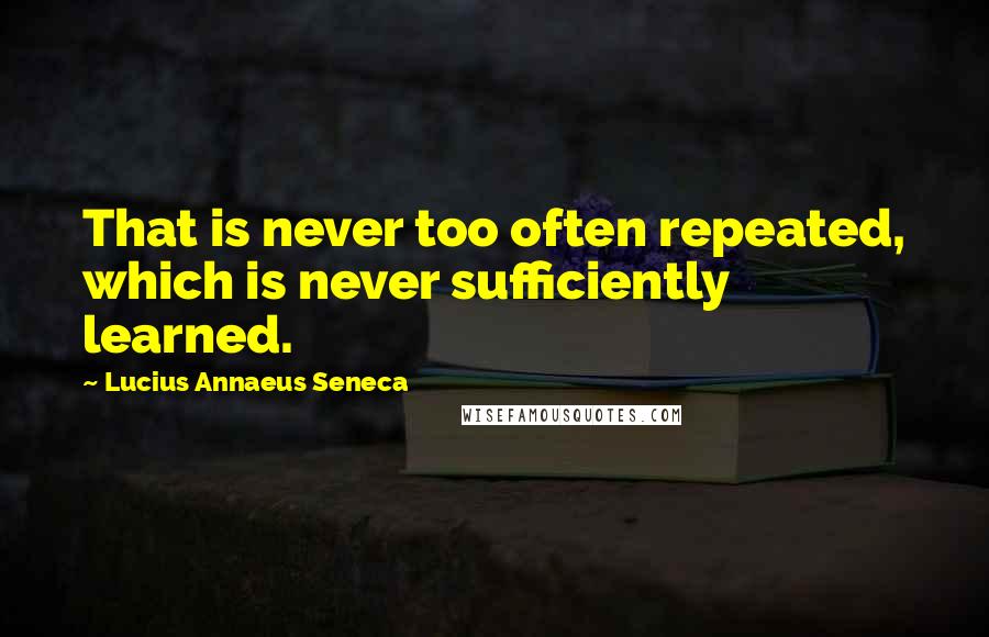 Lucius Annaeus Seneca Quotes: That is never too often repeated, which is never sufficiently learned.