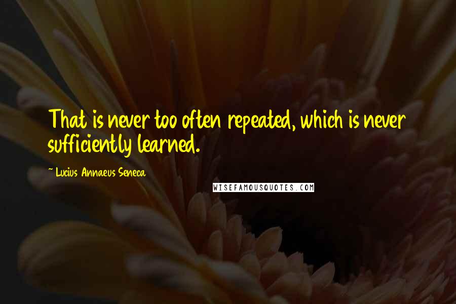 Lucius Annaeus Seneca Quotes: That is never too often repeated, which is never sufficiently learned.