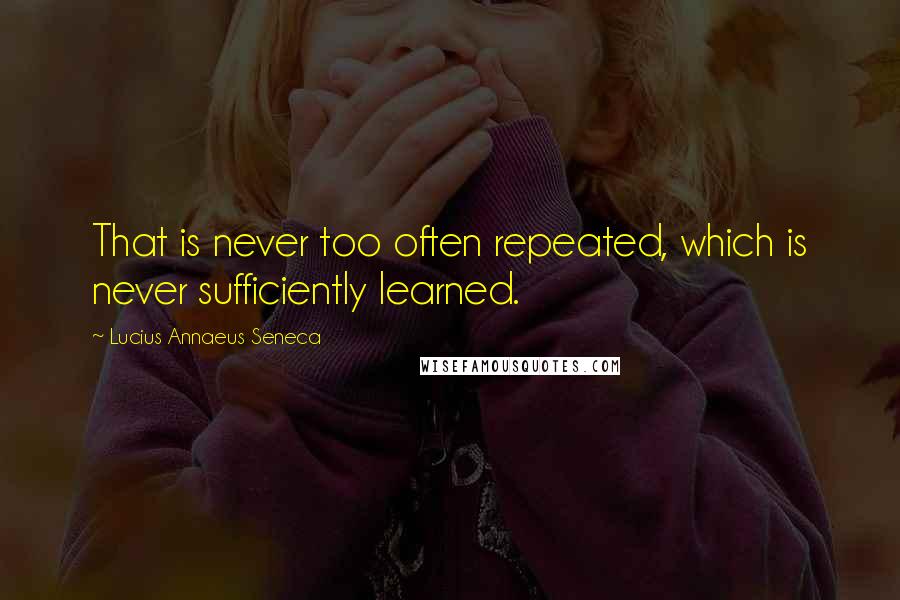 Lucius Annaeus Seneca Quotes: That is never too often repeated, which is never sufficiently learned.