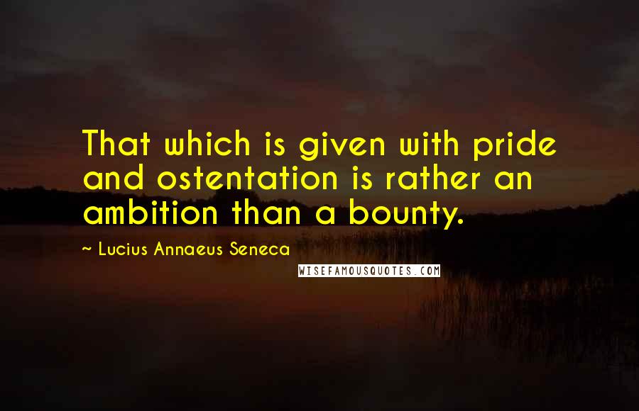 Lucius Annaeus Seneca Quotes: That which is given with pride and ostentation is rather an ambition than a bounty.