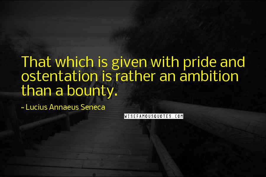 Lucius Annaeus Seneca Quotes: That which is given with pride and ostentation is rather an ambition than a bounty.
