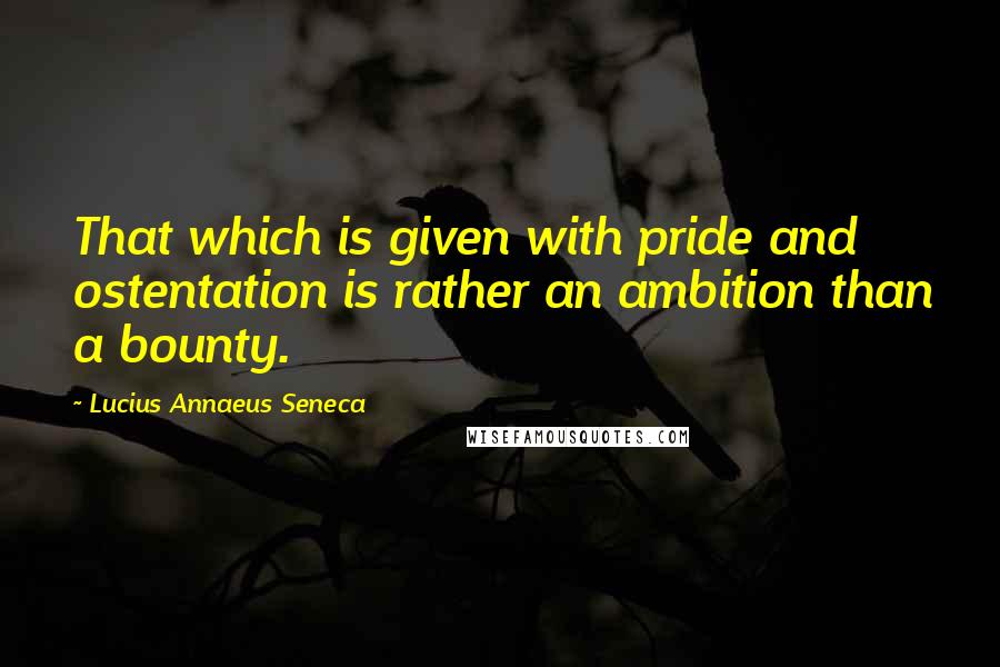Lucius Annaeus Seneca Quotes: That which is given with pride and ostentation is rather an ambition than a bounty.