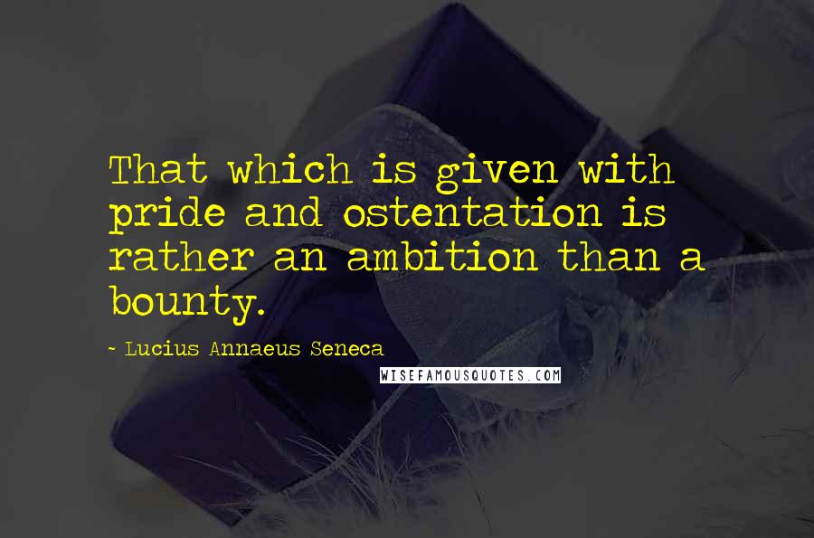 Lucius Annaeus Seneca Quotes: That which is given with pride and ostentation is rather an ambition than a bounty.