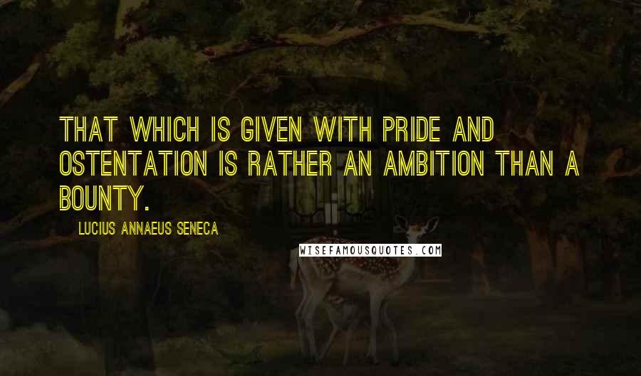 Lucius Annaeus Seneca Quotes: That which is given with pride and ostentation is rather an ambition than a bounty.