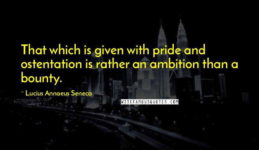 Lucius Annaeus Seneca Quotes: That which is given with pride and ostentation is rather an ambition than a bounty.
