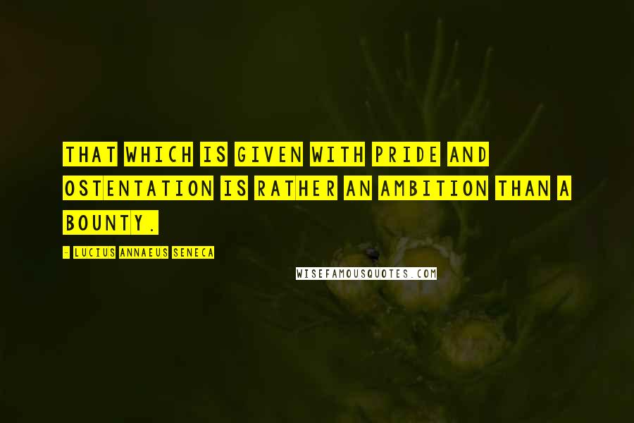 Lucius Annaeus Seneca Quotes: That which is given with pride and ostentation is rather an ambition than a bounty.