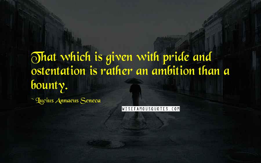Lucius Annaeus Seneca Quotes: That which is given with pride and ostentation is rather an ambition than a bounty.