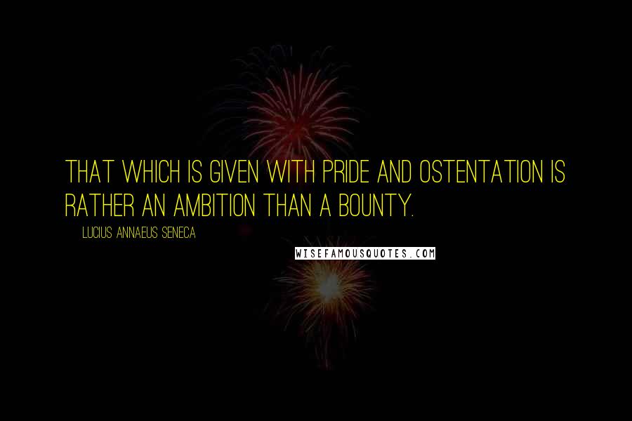 Lucius Annaeus Seneca Quotes: That which is given with pride and ostentation is rather an ambition than a bounty.