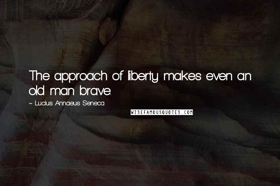 Lucius Annaeus Seneca Quotes: The approach of liberty makes even an old man brave.