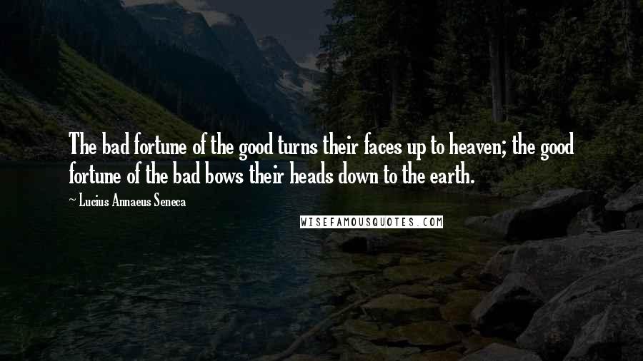 Lucius Annaeus Seneca Quotes: The bad fortune of the good turns their faces up to heaven; the good fortune of the bad bows their heads down to the earth.