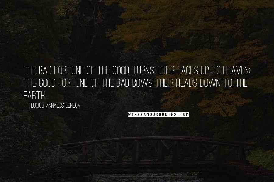 Lucius Annaeus Seneca Quotes: The bad fortune of the good turns their faces up to heaven; the good fortune of the bad bows their heads down to the earth.