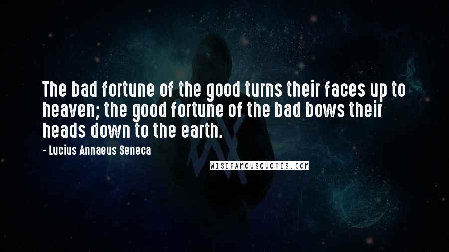 Lucius Annaeus Seneca Quotes: The bad fortune of the good turns their faces up to heaven; the good fortune of the bad bows their heads down to the earth.