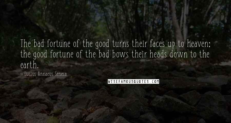 Lucius Annaeus Seneca Quotes: The bad fortune of the good turns their faces up to heaven; the good fortune of the bad bows their heads down to the earth.