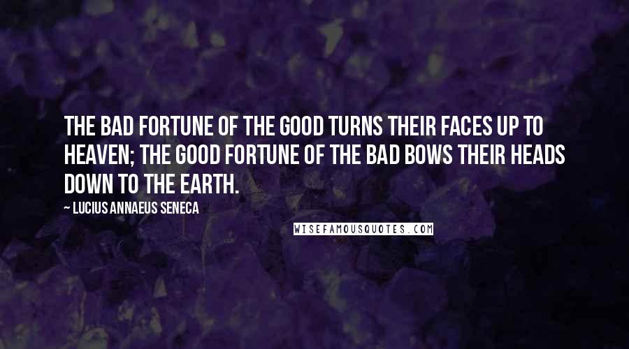 Lucius Annaeus Seneca Quotes: The bad fortune of the good turns their faces up to heaven; the good fortune of the bad bows their heads down to the earth.