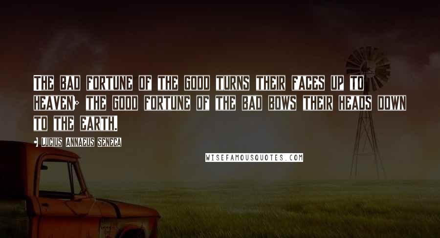 Lucius Annaeus Seneca Quotes: The bad fortune of the good turns their faces up to heaven; the good fortune of the bad bows their heads down to the earth.