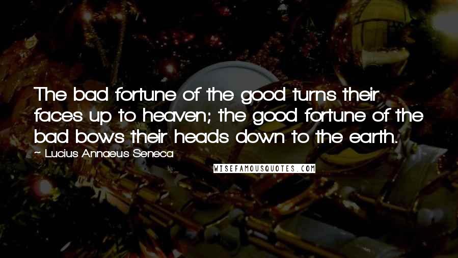 Lucius Annaeus Seneca Quotes: The bad fortune of the good turns their faces up to heaven; the good fortune of the bad bows their heads down to the earth.