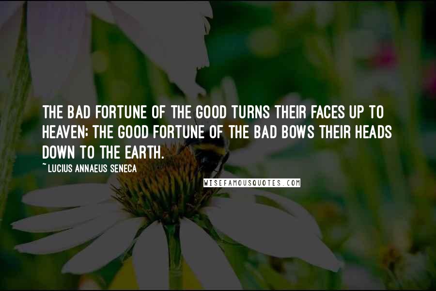 Lucius Annaeus Seneca Quotes: The bad fortune of the good turns their faces up to heaven; the good fortune of the bad bows their heads down to the earth.