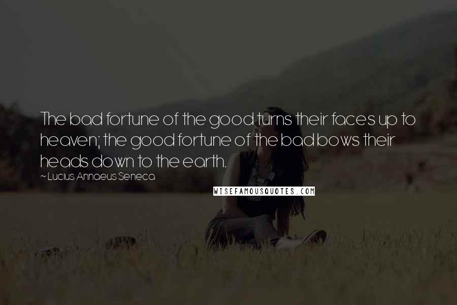 Lucius Annaeus Seneca Quotes: The bad fortune of the good turns their faces up to heaven; the good fortune of the bad bows their heads down to the earth.