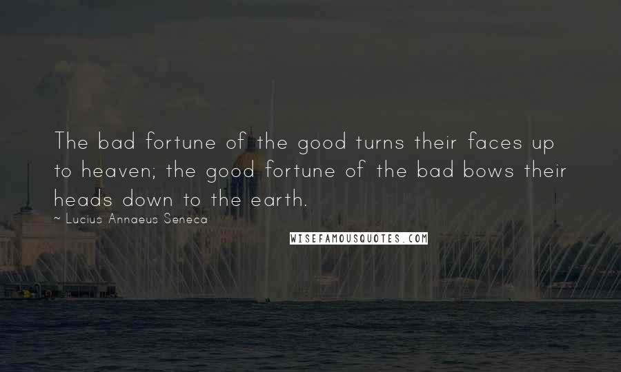 Lucius Annaeus Seneca Quotes: The bad fortune of the good turns their faces up to heaven; the good fortune of the bad bows their heads down to the earth.