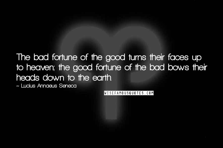 Lucius Annaeus Seneca Quotes: The bad fortune of the good turns their faces up to heaven; the good fortune of the bad bows their heads down to the earth.