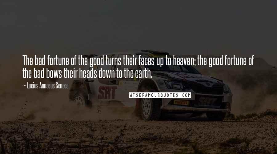 Lucius Annaeus Seneca Quotes: The bad fortune of the good turns their faces up to heaven; the good fortune of the bad bows their heads down to the earth.