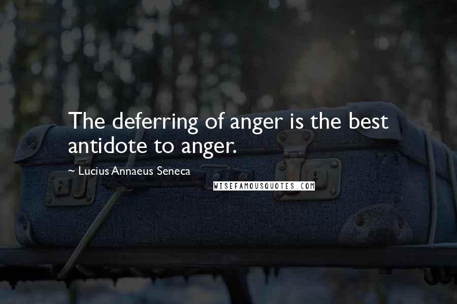 Lucius Annaeus Seneca Quotes: The deferring of anger is the best antidote to anger.