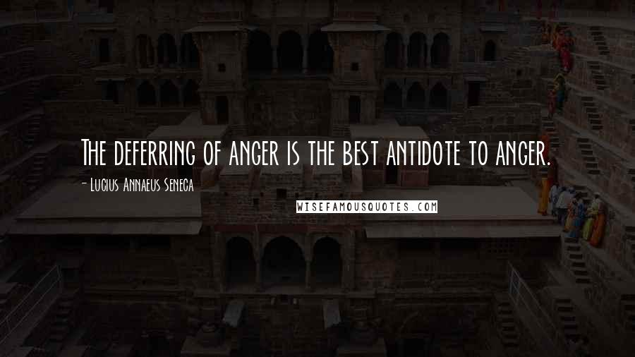 Lucius Annaeus Seneca Quotes: The deferring of anger is the best antidote to anger.