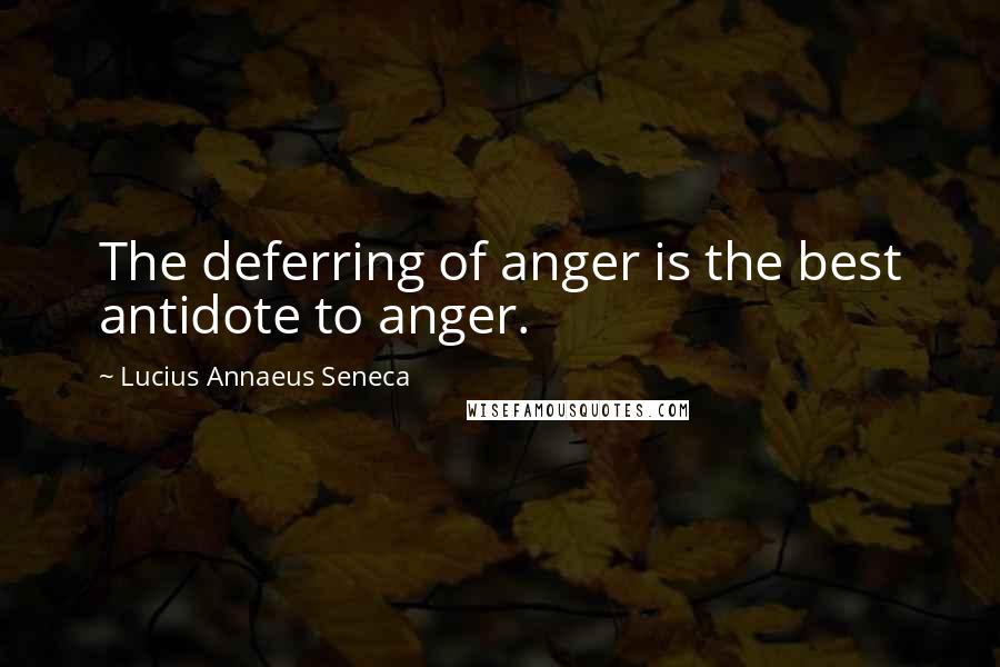 Lucius Annaeus Seneca Quotes: The deferring of anger is the best antidote to anger.