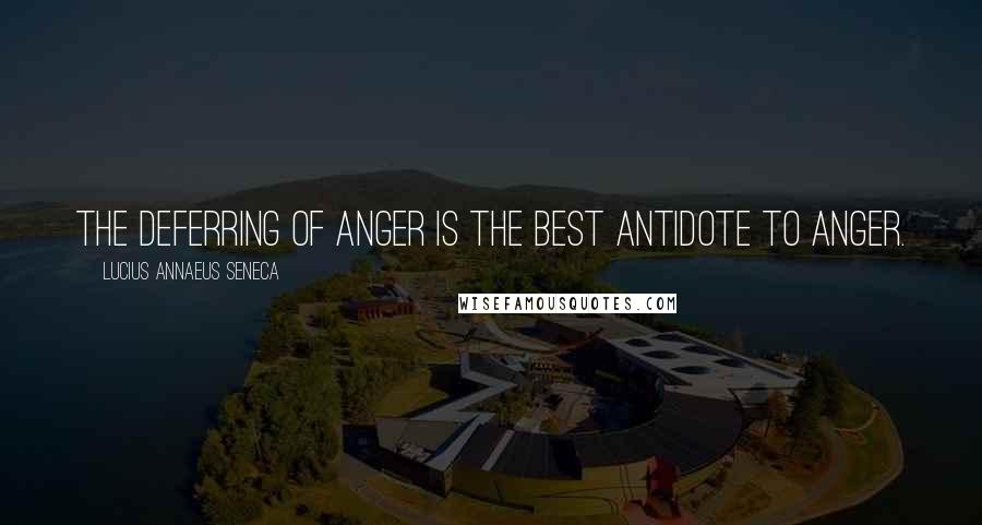 Lucius Annaeus Seneca Quotes: The deferring of anger is the best antidote to anger.