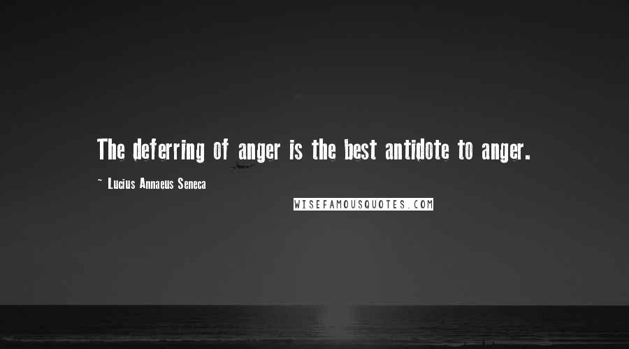 Lucius Annaeus Seneca Quotes: The deferring of anger is the best antidote to anger.