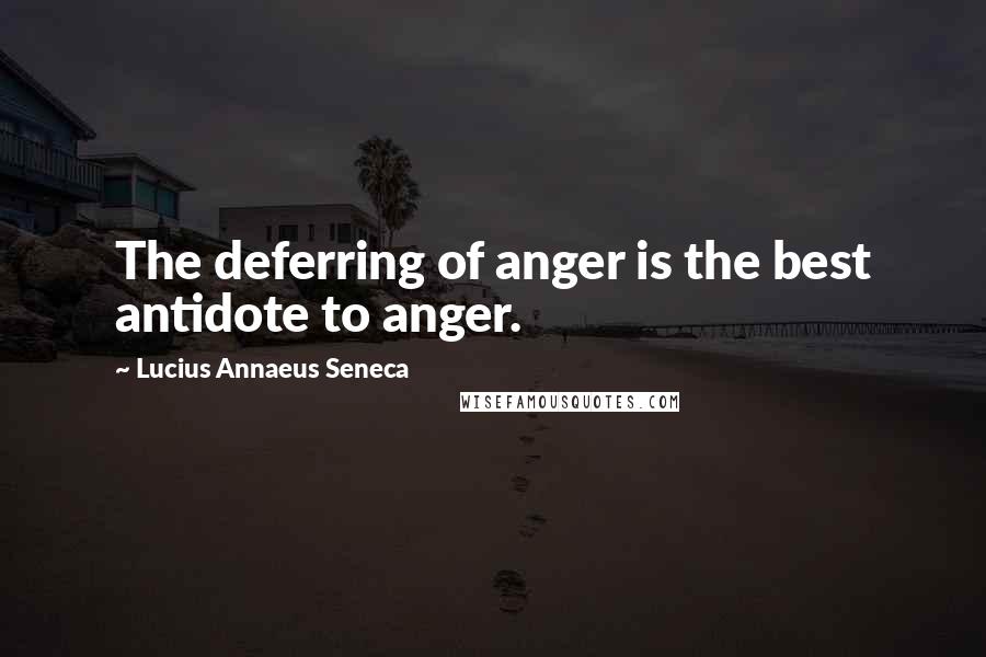 Lucius Annaeus Seneca Quotes: The deferring of anger is the best antidote to anger.