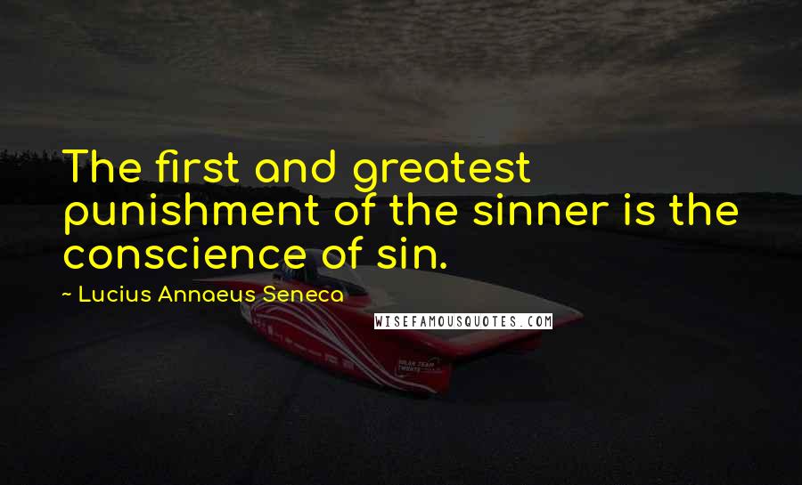 Lucius Annaeus Seneca Quotes: The first and greatest punishment of the sinner is the conscience of sin.