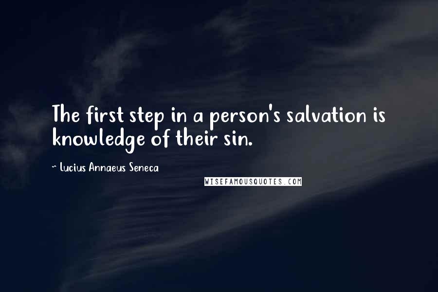 Lucius Annaeus Seneca Quotes: The first step in a person's salvation is knowledge of their sin.