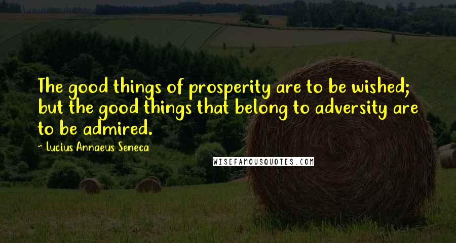 Lucius Annaeus Seneca Quotes: The good things of prosperity are to be wished; but the good things that belong to adversity are to be admired.