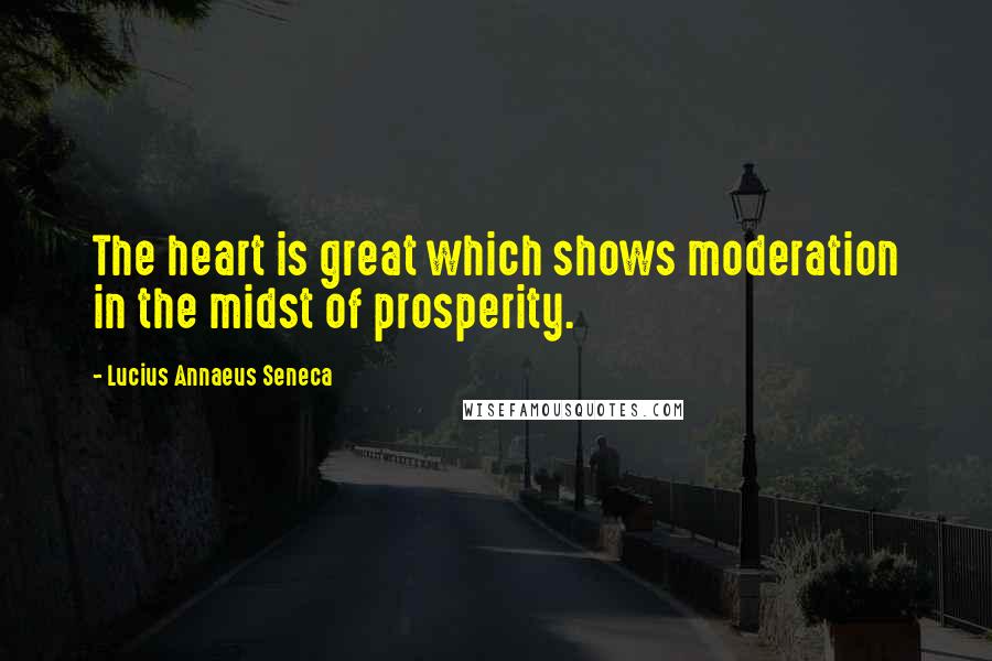 Lucius Annaeus Seneca Quotes: The heart is great which shows moderation in the midst of prosperity.