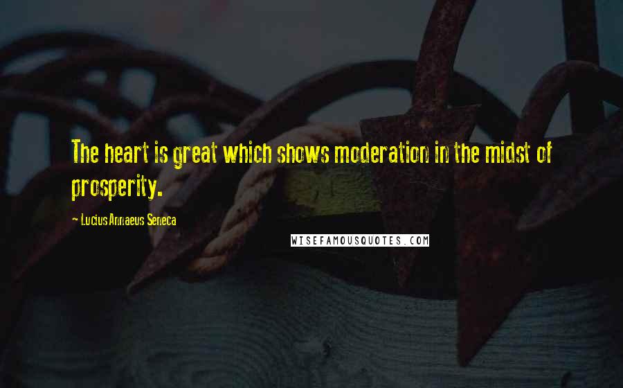 Lucius Annaeus Seneca Quotes: The heart is great which shows moderation in the midst of prosperity.