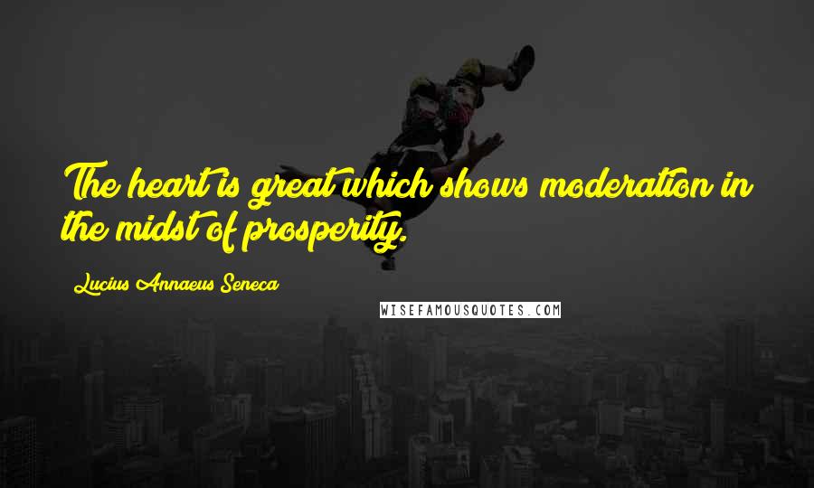Lucius Annaeus Seneca Quotes: The heart is great which shows moderation in the midst of prosperity.