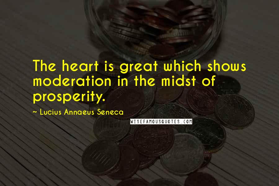 Lucius Annaeus Seneca Quotes: The heart is great which shows moderation in the midst of prosperity.