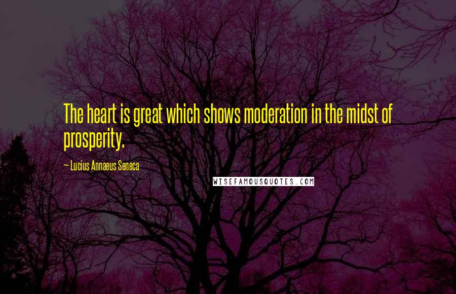 Lucius Annaeus Seneca Quotes: The heart is great which shows moderation in the midst of prosperity.