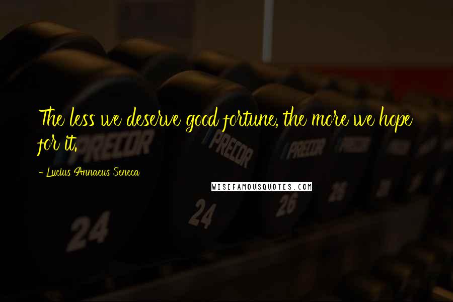 Lucius Annaeus Seneca Quotes: The less we deserve good fortune, the more we hope for it.