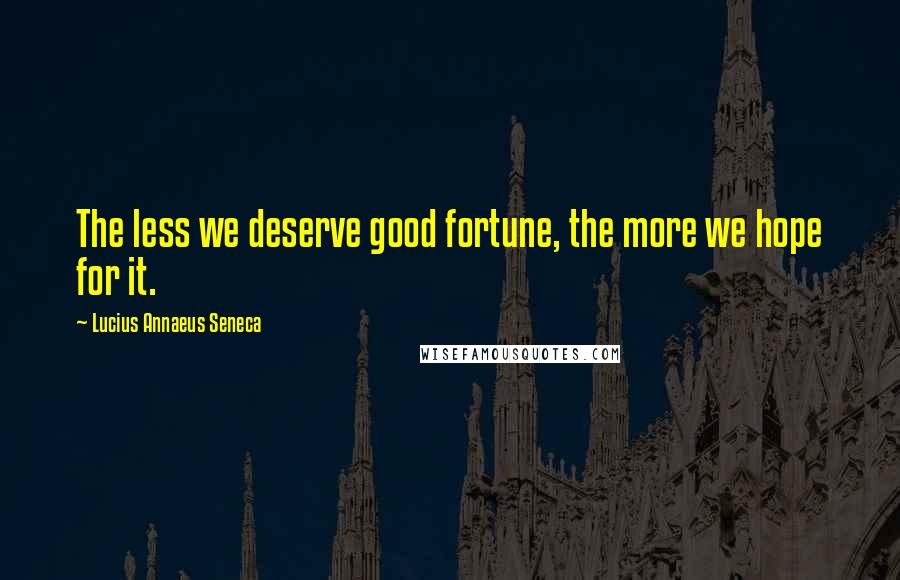 Lucius Annaeus Seneca Quotes: The less we deserve good fortune, the more we hope for it.