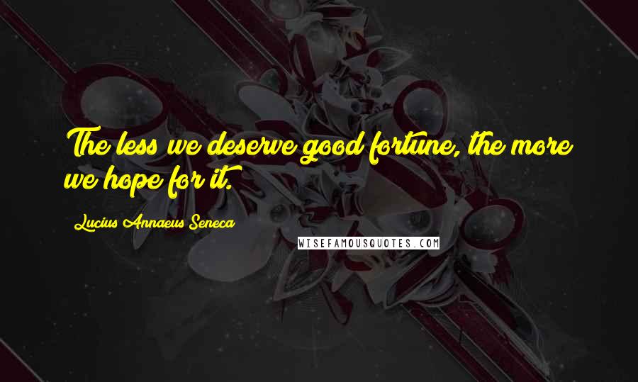 Lucius Annaeus Seneca Quotes: The less we deserve good fortune, the more we hope for it.