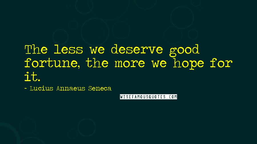 Lucius Annaeus Seneca Quotes: The less we deserve good fortune, the more we hope for it.