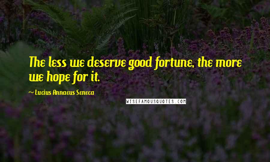 Lucius Annaeus Seneca Quotes: The less we deserve good fortune, the more we hope for it.