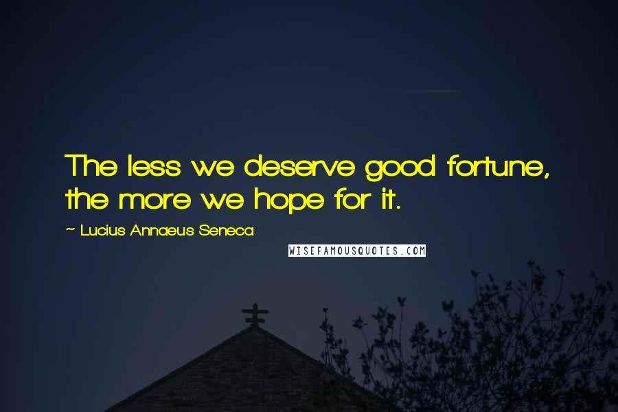 Lucius Annaeus Seneca Quotes: The less we deserve good fortune, the more we hope for it.