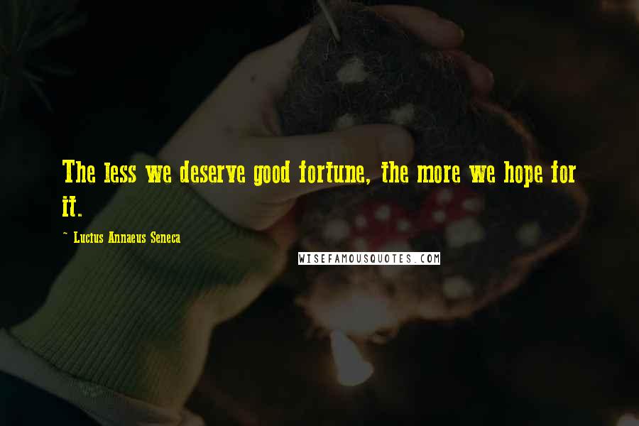 Lucius Annaeus Seneca Quotes: The less we deserve good fortune, the more we hope for it.