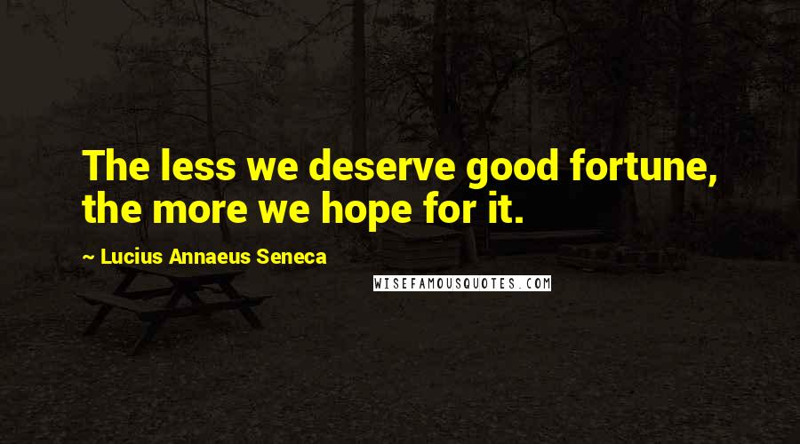 Lucius Annaeus Seneca Quotes: The less we deserve good fortune, the more we hope for it.