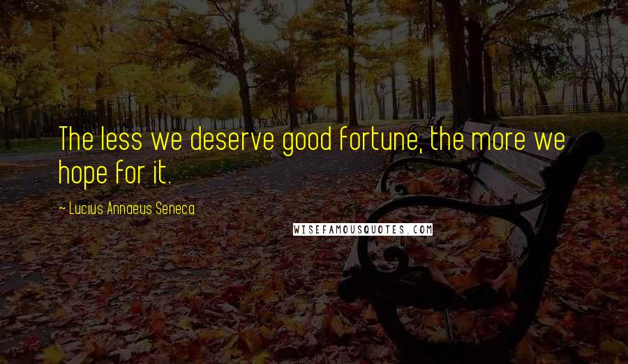 Lucius Annaeus Seneca Quotes: The less we deserve good fortune, the more we hope for it.